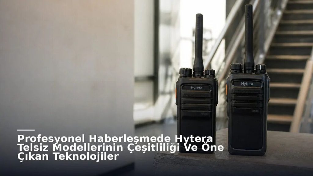 Profesyonel Haberleşmede Hytera Telsiz Modellerinin Çeşitliliği Ve Öne Çıkan Teknolojiler