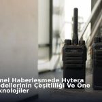 Profesyonel Haberleşmede Hytera Telsiz Modellerinin Çeşitliliği Ve Öne Çıkan Teknolojiler